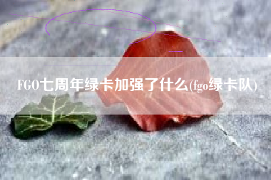FGO七周年绿卡加强了什么(fgo绿卡队)