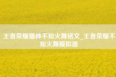 王者荣耀猫神不知火舞铭文_王者荣耀不知火舞模拟器