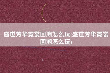 盛世芳华霓裳回溯怎么玩(盛世芳华霓裳回溯怎么玩)