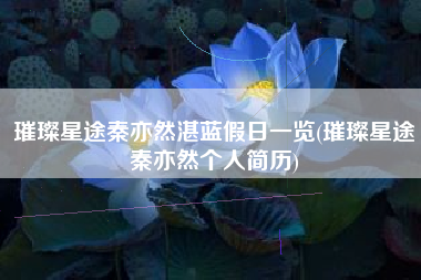 璀璨星途秦亦然湛蓝假日一览(璀璨星途秦亦然个人简历)