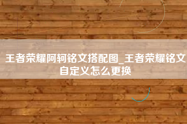 王者荣耀阿轲铭文搭配图_王者荣耀铭文自定义怎么更换