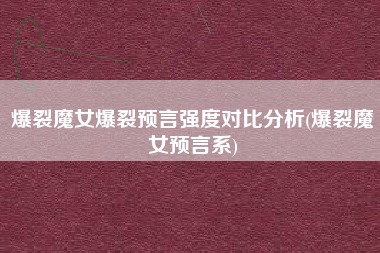 爆裂魔女爆裂预言强度对比分析(爆裂魔女预言系)