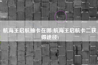 航海王启航抽卡在哪(航海王启航卡二获得途径)