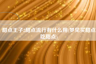 甜点王子2甜点流行有什么用(梦见买甜点吃甜点)