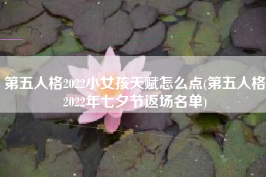 第五人格2022小女孩天赋怎么点(第五人格2022年七夕节返场名单)