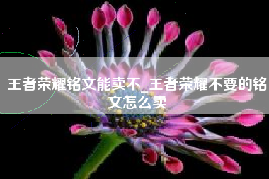 王者荣耀铭文能卖不_王者荣耀不要的铭文怎么卖