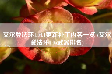 艾尔登法环1.04.1更新补丁内容一览 (艾尔登法环1.05武器排名)