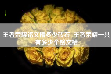 王者荣耀铭文槽多少砖石_王者荣耀一共有多少个铭文槽