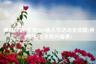 神雕侠侣2手游2020情人节活动全攻略(神雕侠侣2手游开服表)