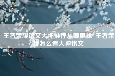 王者荣耀铭文大神推荐从哪里找_王者荣耀怎么看大神铭文