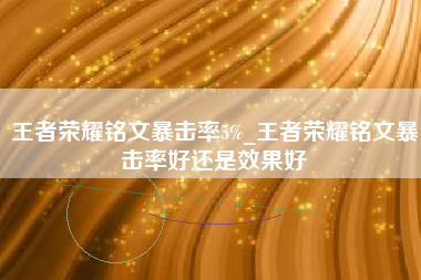 王者荣耀铭文暴击率5%_王者荣耀铭文暴击率好还是效果好