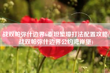 战双帕弥什边界6泰坦堑壕打法配置攻略(战双帕弥什边界公约湾岸堡)