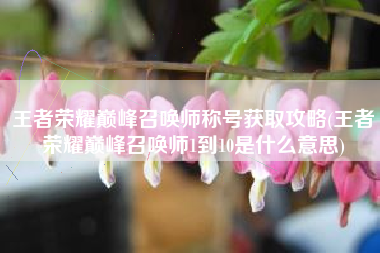 王者荣耀巅峰召唤师称号获取攻略(王者荣耀巅峰召唤师1到10是什么意思)