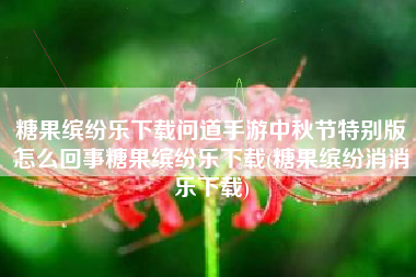 糖果缤纷乐下载问道手游中秋节特别版怎么回事糖果缤纷乐下载(糖果缤纷消消乐下载)