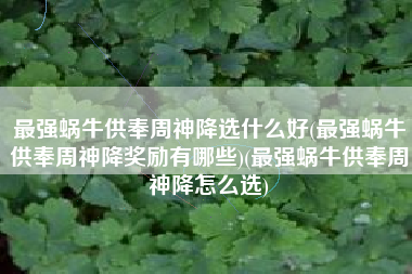 最强蜗牛供奉周神降选什么好(最强蜗牛供奉周神降奖励有哪些)(最强蜗牛供奉周神降怎么选)