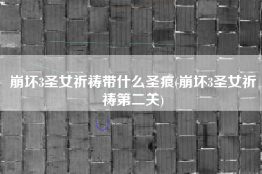 崩坏3圣女祈祷带什么圣痕(崩坏3圣女祈祷第二关)