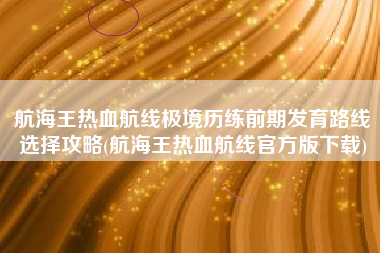 航海王热血航线极境历练前期发育路线选择攻略(航海王热血航线官方版下载)