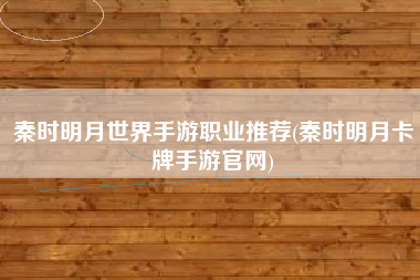 秦时明月世界手游职业推荐(秦时明月卡牌手游官网)