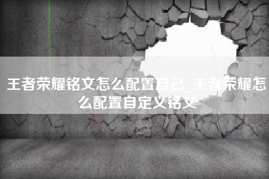 王者荣耀铭文怎么配置自己_王者荣耀怎么配置自定义铭文
