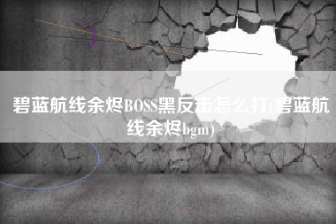 碧蓝航线余烬BOSS黑反击怎么打(碧蓝航线余烬bgm)