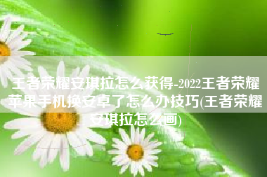 王者荣耀安琪拉怎么获得-2022王者荣耀苹果手机换安卓了怎么办技巧(王者荣耀安琪拉怎么画)