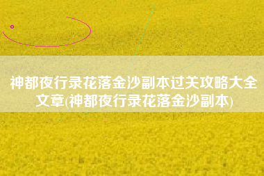 神都夜行录花落金沙副本过关攻略大全文章(神都夜行录花落金沙副本)