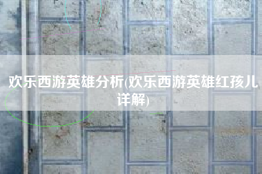 欢乐西游英雄分析(欢乐西游英雄红孩儿详解)