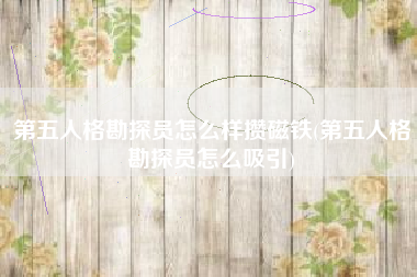 第五人格勘探员怎么样攒磁铁(第五人格勘探员怎么吸引)
