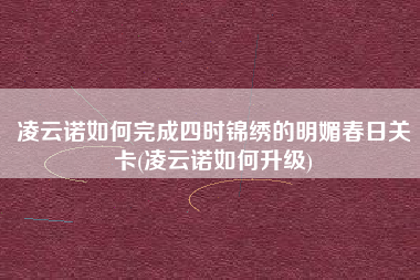 凌云诺如何完成四时锦绣的明媚春日关卡(凌云诺如何升级)