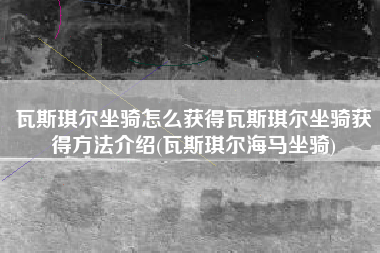 瓦斯琪尔坐骑怎么获得瓦斯琪尔坐骑获得方法介绍(瓦斯琪尔海马坐骑)