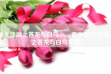 大江湖之苍龙与白鸟steam多少钱(大江湖之苍龙与白鸟字谜)