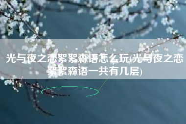 光与夜之恋絮絮森语怎么玩(光与夜之恋絮絮森语一共有几层)