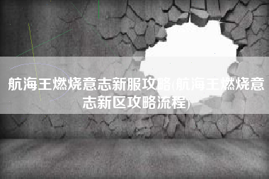 航海王燃烧意志新服攻略(航海王燃烧意志新区攻略流程)
