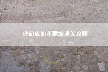 破劫成仙龙啸城通关攻略