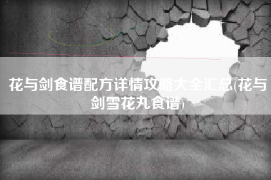 花与剑食谱配方详情攻略大全汇总(花与剑雪花丸食谱)