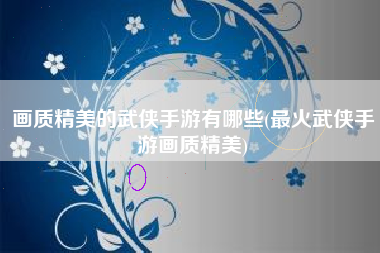 画质精美的武侠手游有哪些(最火武侠手游画质精美)