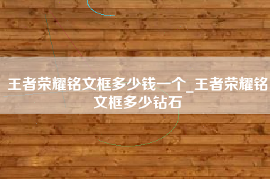 王者荣耀铭文框多少钱一个_王者荣耀铭文框多少钻石