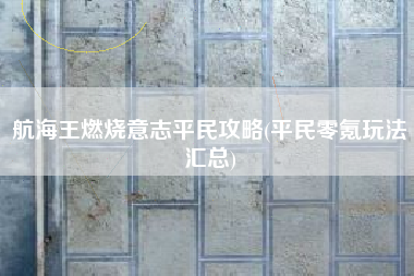 航海王燃烧意志平民攻略(平民零氪玩法汇总)