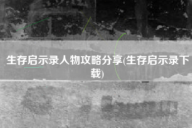 生存启示录人物攻略分享(生存启示录下载)