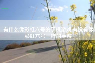 有什么像彩虹六号的手机游戏,有没有像彩虹六号一样的手游