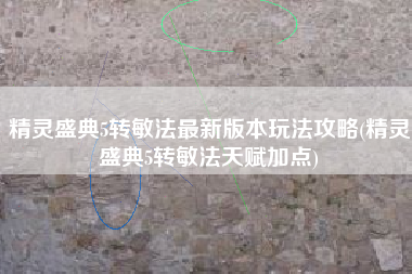 精灵盛典5转敏法最新版本玩法攻略(精灵盛典5转敏法天赋加点)