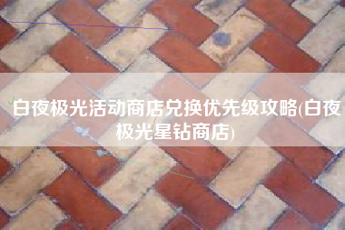 白夜极光活动商店兑换优先级攻略(白夜极光星钻商店)