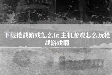 下载抢战游戏怎么玩,主机游戏怎么玩枪战游戏啊