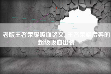 老版王者荣耀吸血铭文_王者荣耀后羿的超级吸血出装