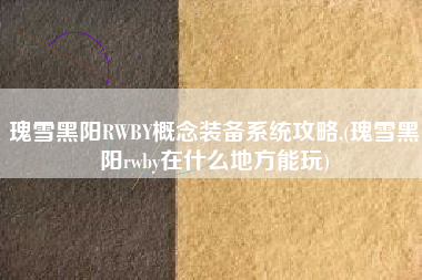 瑰雪黑阳RWBY概念装备系统攻略,(瑰雪黑阳rwby在什么地方能玩)