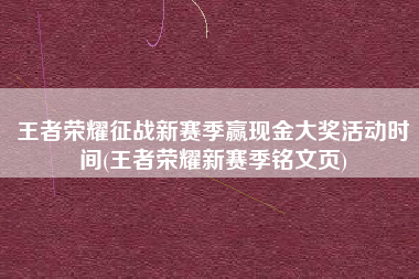 王者荣耀征战新赛季赢现金大奖活动时间(王者荣耀新赛季铭文页)