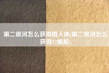 第二银河怎么获得植入体(第二银河怎么获得T2舰船)
