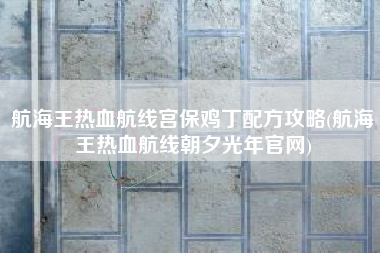 航海王热血航线宫保鸡丁配方攻略(航海王热血航线朝夕光年官网)