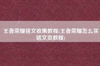 王者荣耀铭文收集教程(王者荣耀怎么买铭文页教程)