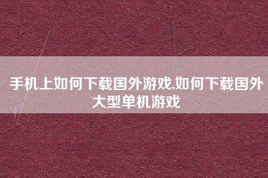 手机上如何下载国外游戏,如何下载国外大型单机游戏